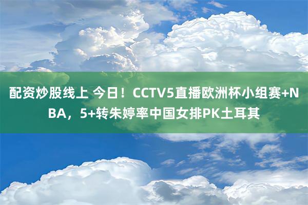 配资炒股线上 今日！CCTV5直播欧洲杯小组赛+NBA，5+转朱婷率中国女排PK土耳其