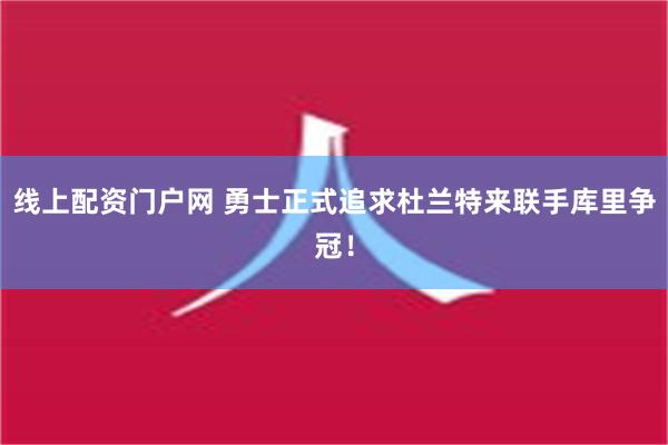 线上配资门户网 勇士正式追求杜兰特来联手库里争冠！