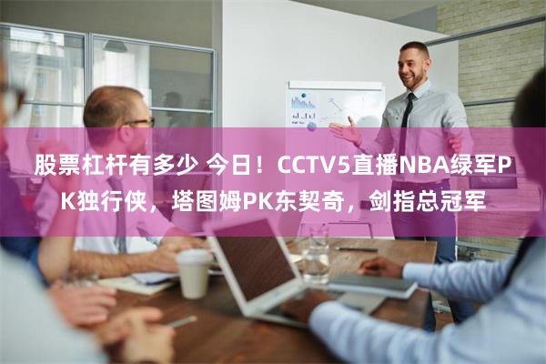 股票杠杆有多少 今日！CCTV5直播NBA绿军PK独行侠，塔图姆PK东契奇，剑指总冠军