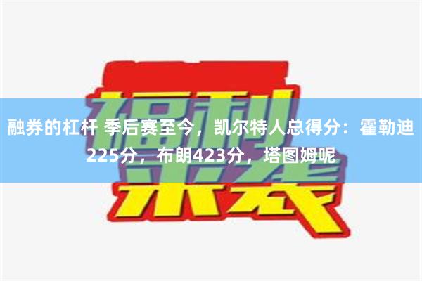 融券的杠杆 季后赛至今，凯尔特人总得分：霍勒迪225分，布朗423分，塔图姆呢