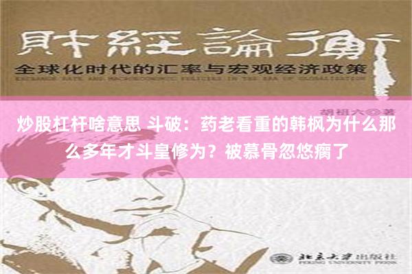 炒股杠杆啥意思 斗破：药老看重的韩枫为什么那么多年才斗皇修为？被慕骨忽悠瘸了