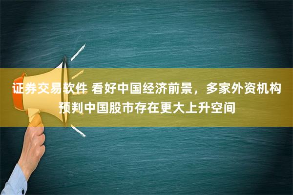 证券交易软件 看好中国经济前景，多家外资机构预判中国股市存在更大上升空间