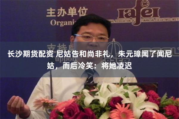 长沙期货配资 尼姑告和尚非礼，朱元璋闻了闻尼姑，而后冷笑：将她凌迟