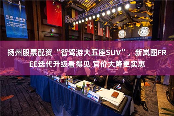 扬州股票配资 “智驾游大五座SUV”，新岚图FREE迭代升级看得见 官价大降更实惠