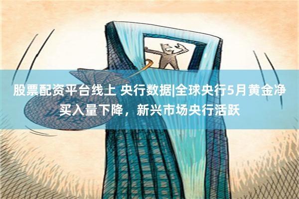 股票配资平台线上 央行数据|全球央行5月黄金净买入量下降，新兴市场央行活跃