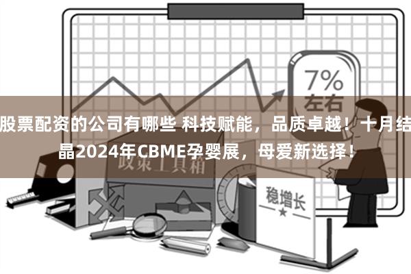 股票配资的公司有哪些 科技赋能，品质卓越！十月结晶2024年CBME孕婴展，母爱新选择！