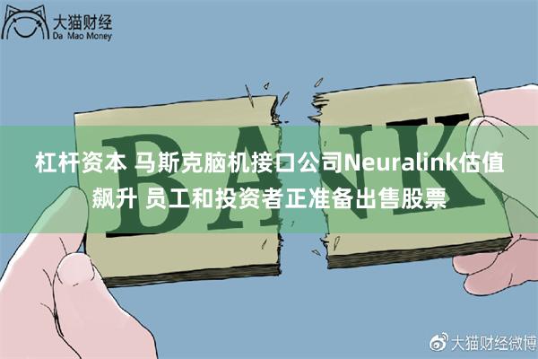 杠杆资本 马斯克脑机接口公司Neuralink估值飙升 员工和投资者正准备出售股票