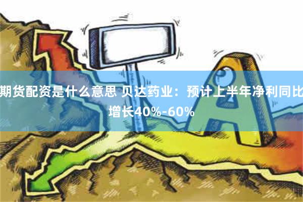 期货配资是什么意思 贝达药业：预计上半年净利同比增长40%-60%