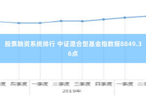 股票融资系统排行 中证混合型基金指数报8849.36点