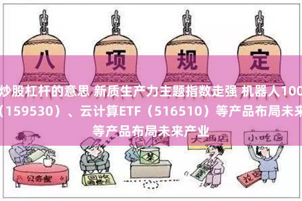 炒股杠杆的意思 新质生产力主题指数走强 机器人100ETF（159530）、云计算ETF（516510）等产品布局未来产业