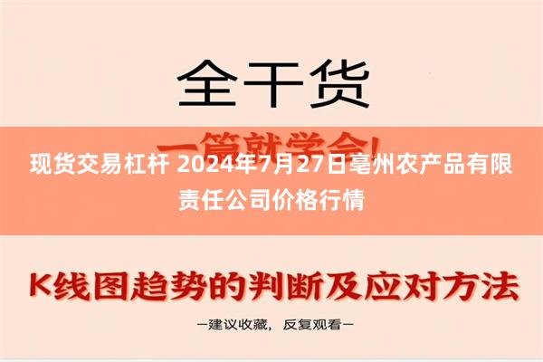 现货交易杠杆 2024年7月27日亳州农产品有限责任公司价格行情