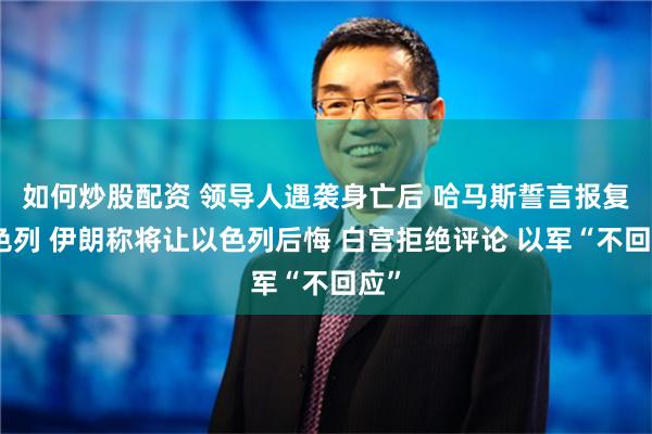 如何炒股配资 领导人遇袭身亡后 哈马斯誓言报复以色列 伊朗称将让以色列后悔 白宫拒绝评论 以军“不回应”