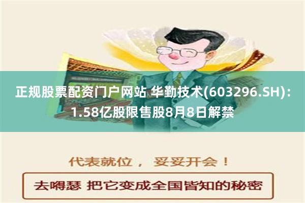 正规股票配资门户网站 华勤技术(603296.SH)：1.58亿股限售股8月8日解禁