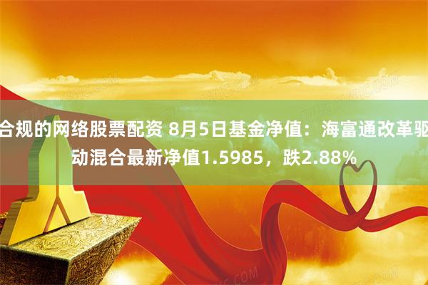 合规的网络股票配资 8月5日基金净值：海富通改革驱动混合最新净值1.5985，跌2.88%