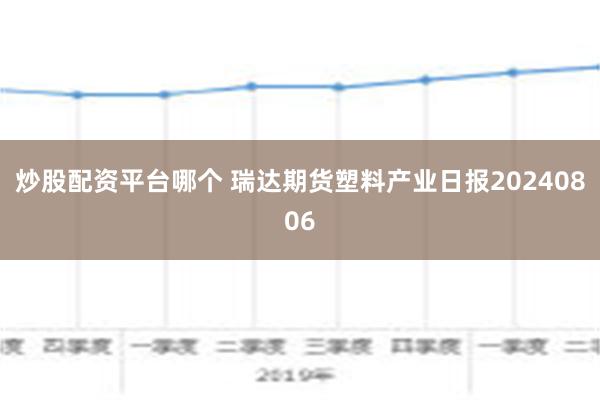 炒股配资平台哪个 瑞达期货塑料产业日报20240806