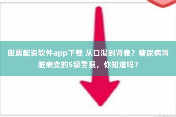 股票配资软件app下载 从口渴到肾衰？糖尿病肾脏病变的5级警报，你知道吗？