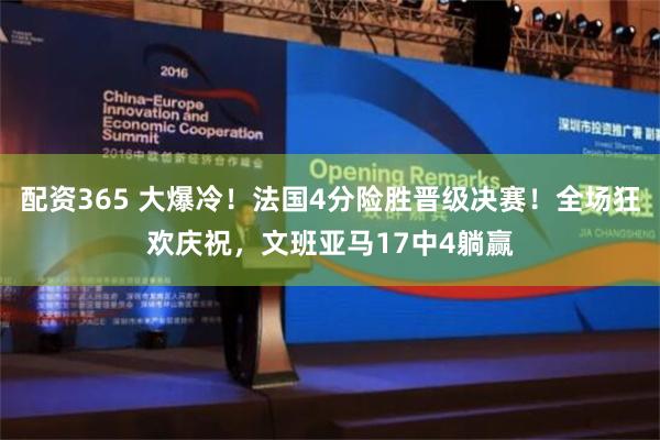 配资365 大爆冷！法国4分险胜晋级决赛！全场狂欢庆祝，文班亚马17中4躺赢