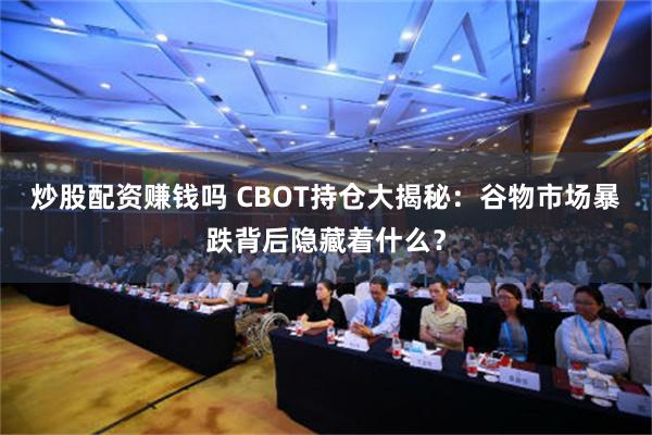 炒股配资赚钱吗 CBOT持仓大揭秘：谷物市场暴跌背后隐藏着什么？