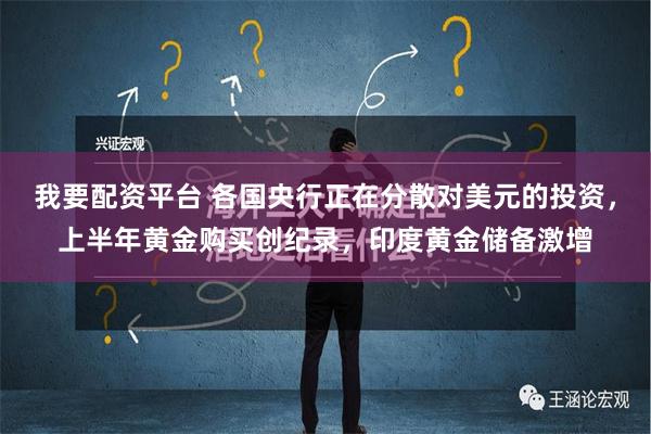 我要配资平台 各国央行正在分散对美元的投资，上半年黄金购买创纪录，印度黄金储备激增