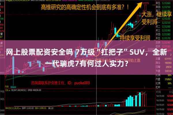 网上股票配资安全吗 7万级“扛把子”SUV，全新一代瑞虎7有何过人实力？