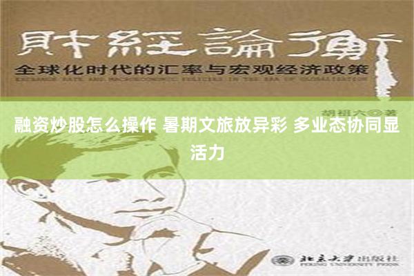 融资炒股怎么操作 暑期文旅放异彩 多业态协同显活力