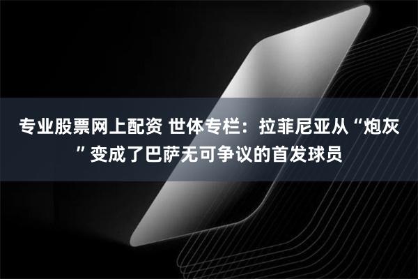 专业股票网上配资 世体专栏：拉菲尼亚从“炮灰”变成了巴萨无可争议的首发球员