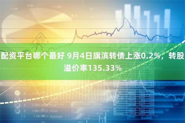 配资平台哪个最好 9月4日旗滨转债上涨0.2%，转股溢价率135.33%