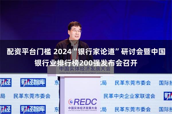 配资平台门槛 2024“银行家论道”研讨会暨中国银行业排行榜200强发布会召开