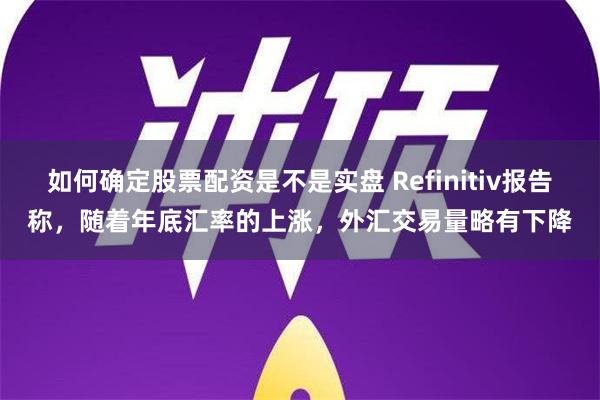 如何确定股票配资是不是实盘 Refinitiv报告称，随着年底汇率的上涨，外汇交易量略有下降