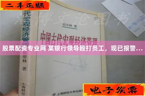 股票配资专业网 某银行领导殴打员工，现已报警…