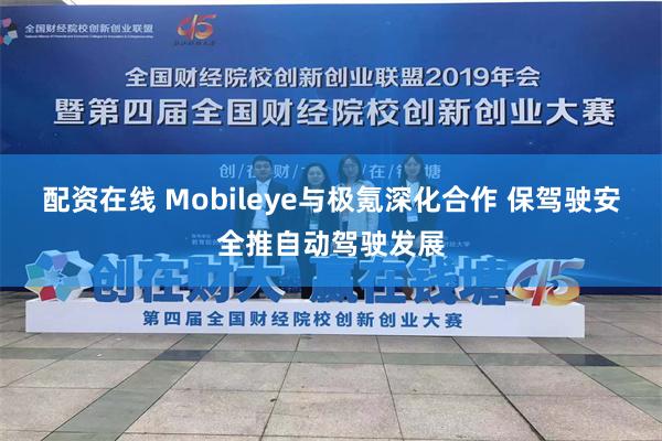 配资在线 Mobileye与极氪深化合作 保驾驶安全推自动驾驶发展