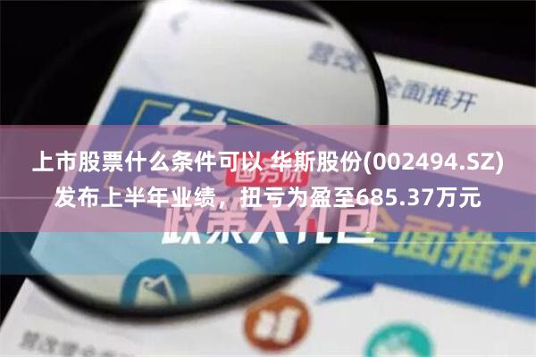 上市股票什么条件可以 华斯股份(002494.SZ)发布上半年业绩，扭亏为盈至685.37万元