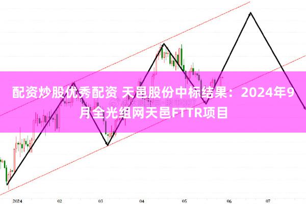 配资炒股优秀配资 天邑股份中标结果：2024年9月全光组网天邑FTTR项目