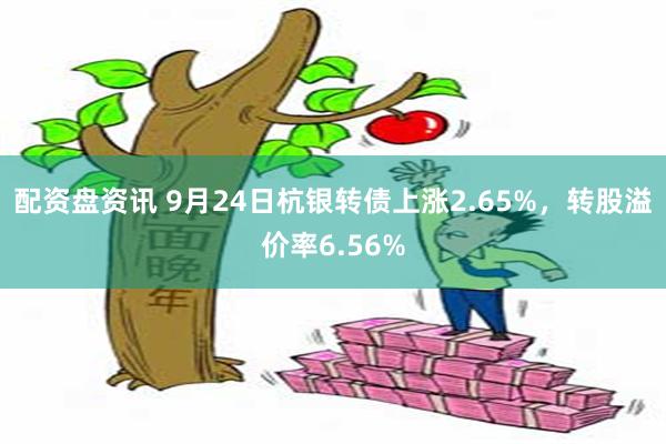 配资盘资讯 9月24日杭银转债上涨2.65%，转股溢价率6.56%