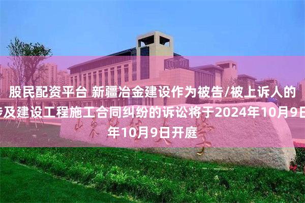 股民配资平台 新疆冶金建设作为被告/被上诉人的1起涉及建设工程施工合同纠纷的诉讼将于2024年10月9日开庭