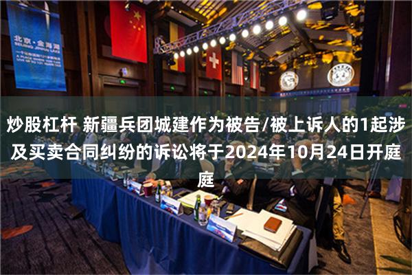 炒股杠杆 新疆兵团城建作为被告/被上诉人的1起涉及买卖合同纠纷的诉讼将于2024年10月24日开庭