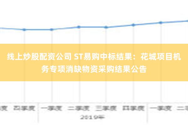 线上炒股配资公司 ST易购中标结果：花城项目机务专项消缺物资采购结果公告