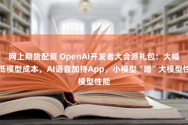 网上期货配资 OpenAI开发者大会派礼包：大幅降低模型成本，AI语音加持App，小模型“蹭”大模型性能