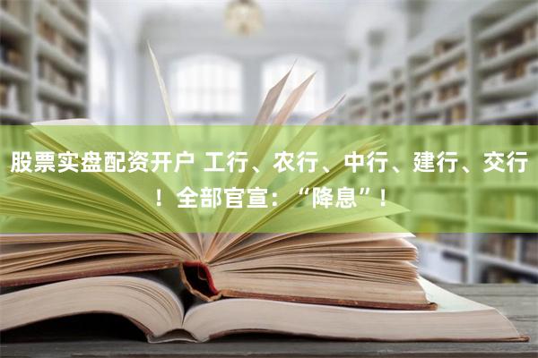 股票实盘配资开户 工行、农行、中行、建行、交行！全部官宣：“降息”！