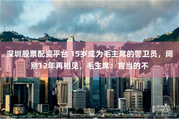 深圳股票配资平台 15岁成为毛主席的警卫员，阔别12年再相见，毛主席：官当的不