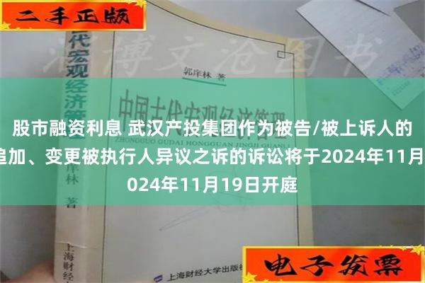 股市融资利息 武汉产投集团作为被告/被上诉人的1起涉及追加、变更被执行人异议之诉的诉讼将于2024年11月19日开庭