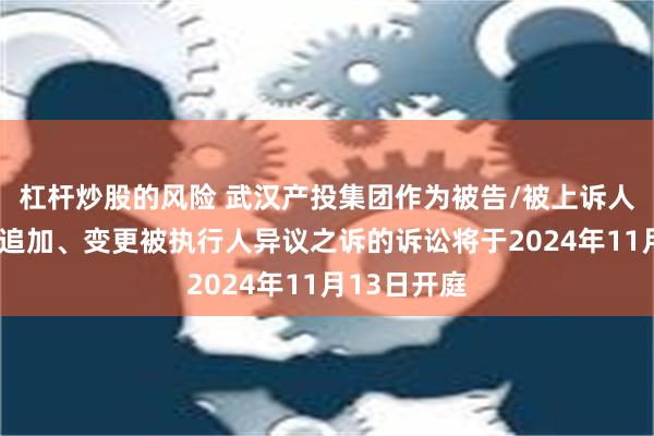 杠杆炒股的风险 武汉产投集团作为被告/被上诉人的1起涉及追加、变更被执行人异议之诉的诉讼将于2024年11月13日开庭