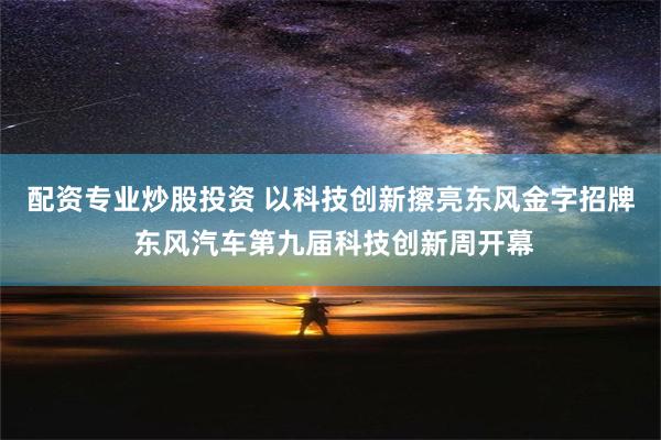 配资专业炒股投资 以科技创新擦亮东风金字招牌 东风汽车第九届科技创新周开幕