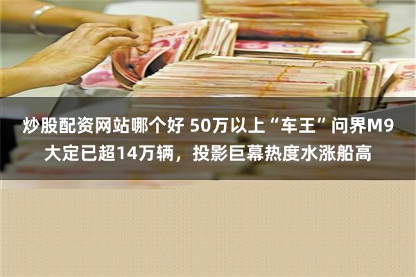 炒股配资网站哪个好 50万以上“车王”问界M9大定已超14万辆，投影巨幕热度水涨船高