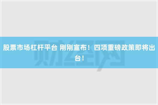 股票市场杠杆平台 刚刚宣布！四项重磅政策即将出台！