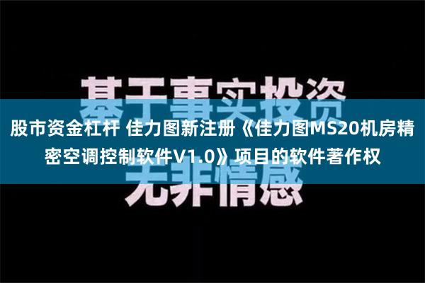 股市资金杠杆 佳力图新注册《佳力图MS20机房精密空调控制软件V1.0》项目的软件著作权