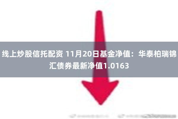 线上炒股信托配资 11月20日基金净值：华泰柏瑞锦汇债券最新净值1.0163