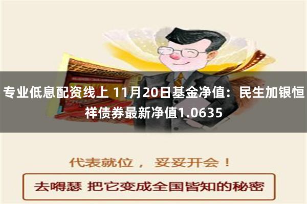 专业低息配资线上 11月20日基金净值：民生加银恒祥债券最新净值1.0635