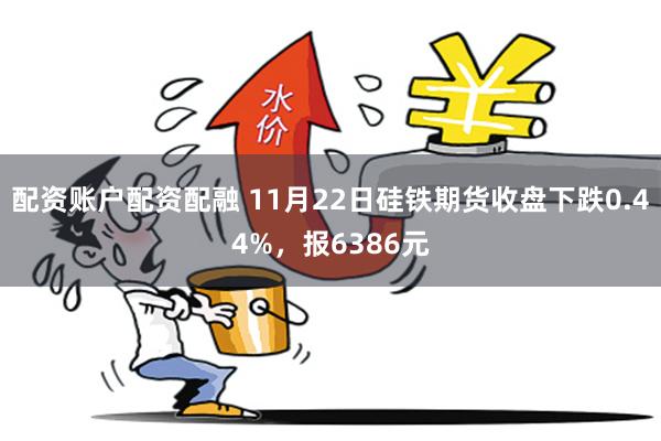 配资账户配资配融 11月22日硅铁期货收盘下跌0.44%，报6386元