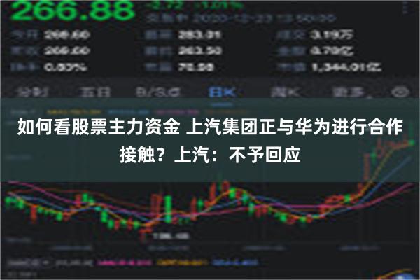 如何看股票主力资金 上汽集团正与华为进行合作接触？上汽：不予回应